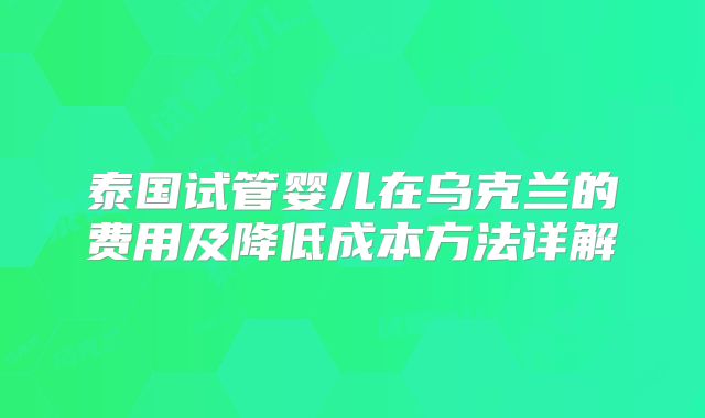 泰国试管婴儿在乌克兰的费用及降低成本方法详解