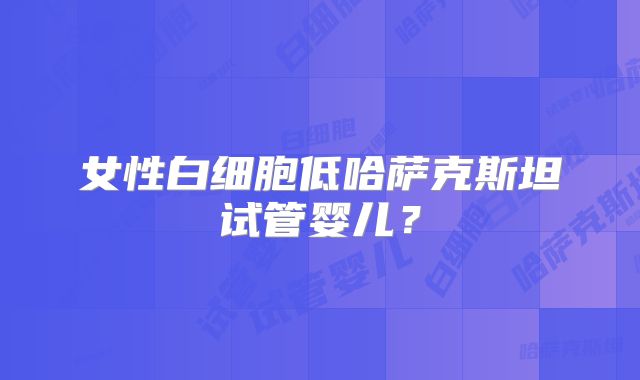 女性白细胞低哈萨克斯坦试管婴儿？