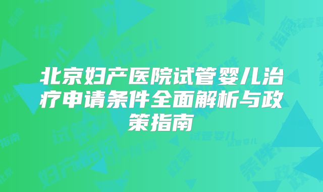 北京妇产医院试管婴儿治疗申请条件全面解析与政策指南