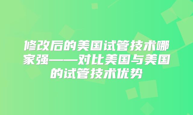 修改后的美国试管技术哪家强——对比美国与美国的试管技术优势