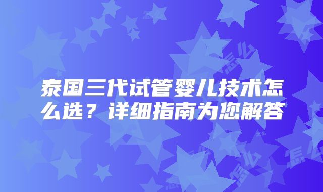 泰国三代试管婴儿技术怎么选？详细指南为您解答