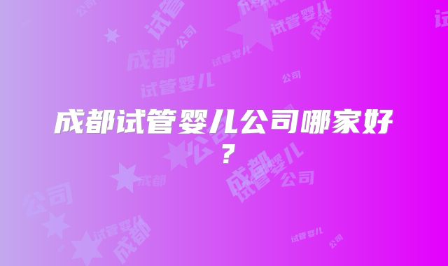 成都试管婴儿公司哪家好？