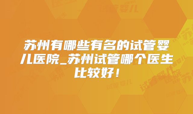 苏州有哪些有名的试管婴儿医院_苏州试管哪个医生比较好!