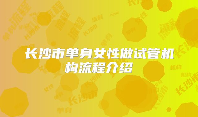 长沙市单身女性做试管机构流程介绍