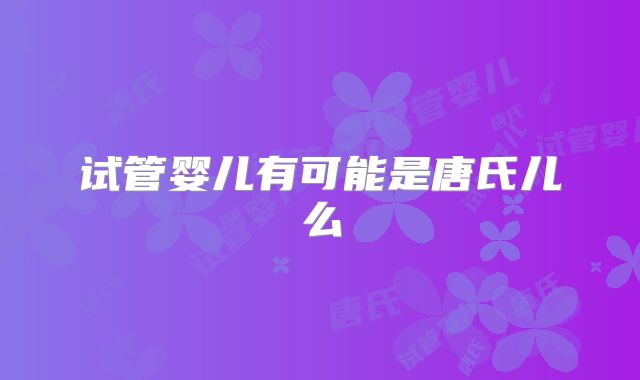 试管婴儿有可能是唐氏儿么