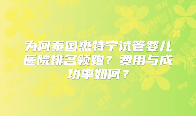 为何泰国杰特宁试管婴儿医院排名领跑?费用与成功率如何?