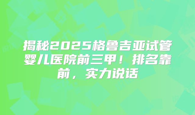 揭秘2025格鲁吉亚试管婴儿医院前三甲!排名靠前,实力说话