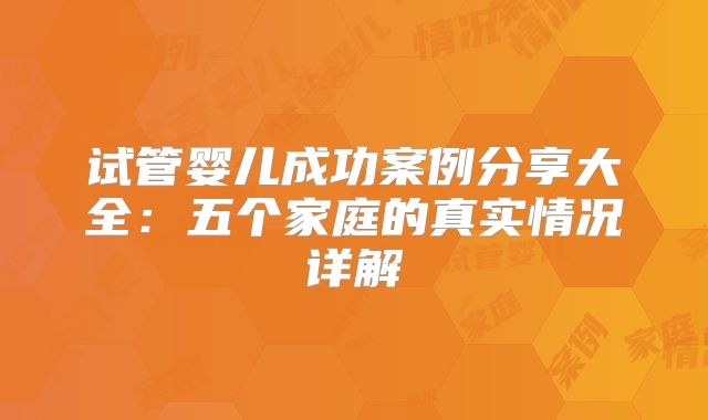 试管婴儿成功案例分享大全：五个家庭的真实情况详解