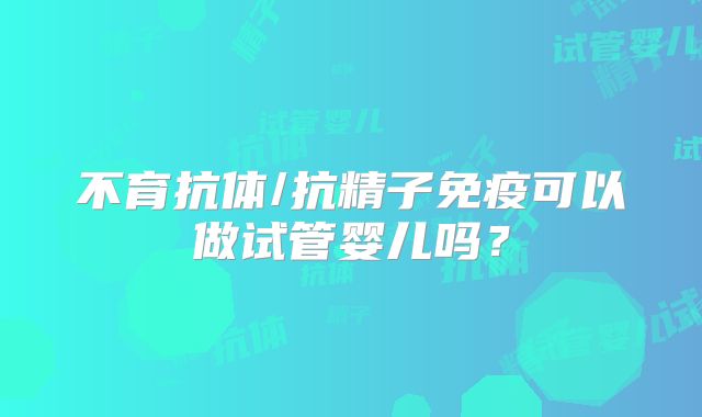 不育抗体/抗精子免疫可以做试管婴儿吗?