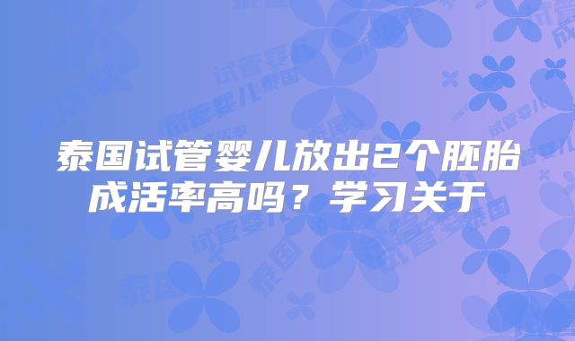 泰国试管婴儿放出2个胚胎成活率高吗?学习关于