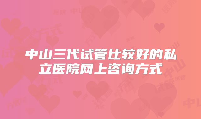 中山三代试管比较好的私立医院网上咨询方式