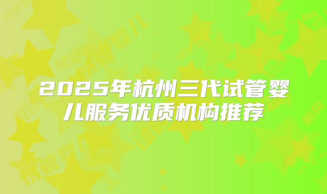 2025年杭州三代试管婴儿服务优质机构推荐