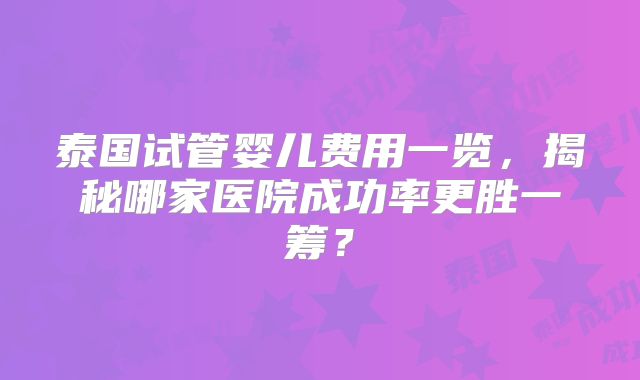 泰国试管婴儿费用一览，揭秘哪家医院成功率更胜一筹？