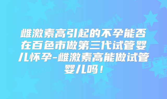 雌激素高引起的不孕能否在百色市做第三代试管婴儿怀孕-雌激素高能做试管婴儿吗!