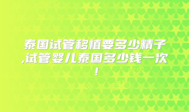泰国试管移植要多少精子,试管婴儿泰国多少钱一次！