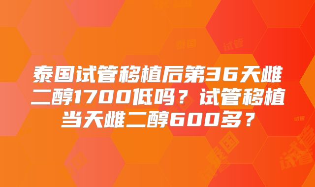 泰国试管移植后第36天雌二醇1700低吗？试管移植当天雌二醇600多？