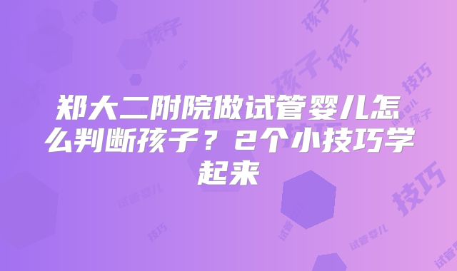 郑大二附院做试管婴儿怎么判断孩子？2个小技巧学起来