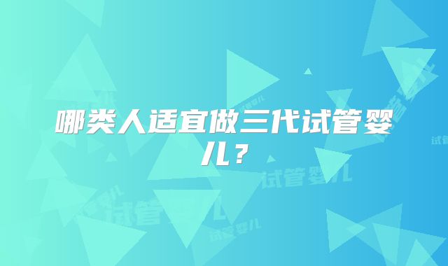 哪类人适宜做三代试管婴儿?