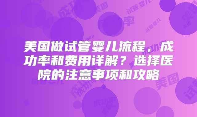 美国做试管婴儿流程,成功率和费用详解?选择医院的注意事项和攻略