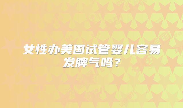 女性办美国试管婴儿容易发脾气吗?