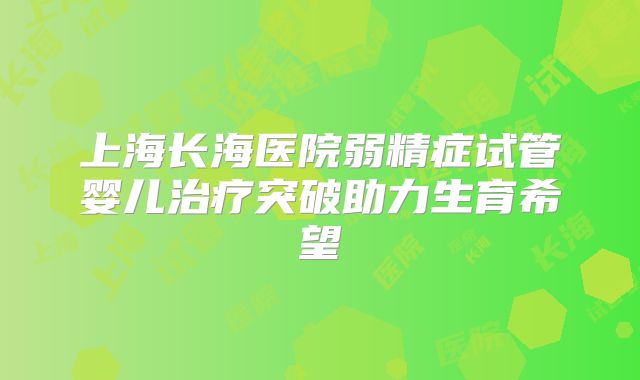 上海长海医院弱精症试管婴儿治疗突破助力生育希望