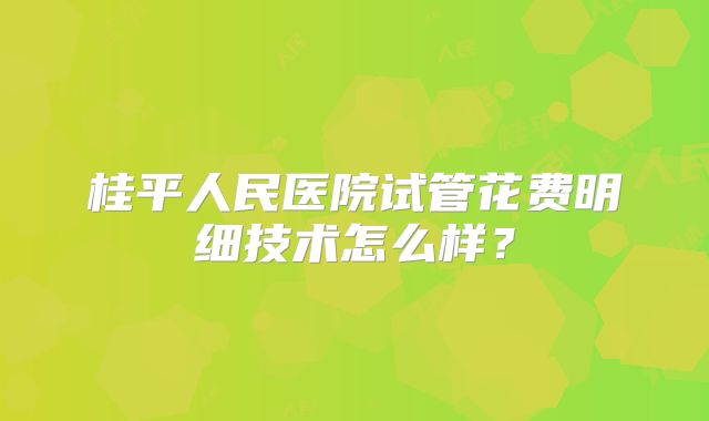 桂平人民医院试管花费明细技术怎么样?