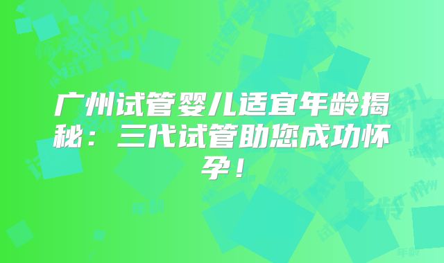 广州试管婴儿适宜年龄揭秘:三代试管助您成功怀孕!