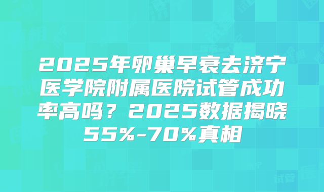 2025年卵巢早衰去济宁医学院附属医院试管成功率高吗?2025数据揭晓55%-70%真相