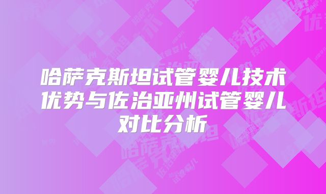 哈萨克斯坦试管婴儿技术优势与佐治亚州试管婴儿对比分析