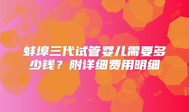 蚌埠三代试管婴儿需要多少钱?附详细费用明细