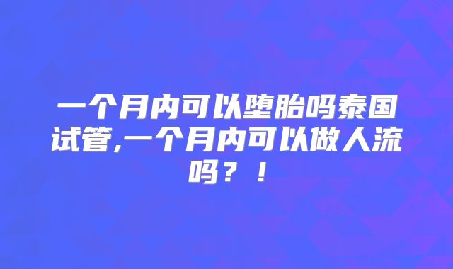 一个月内可以堕胎吗泰国试管,一个月内可以做人流吗?!
