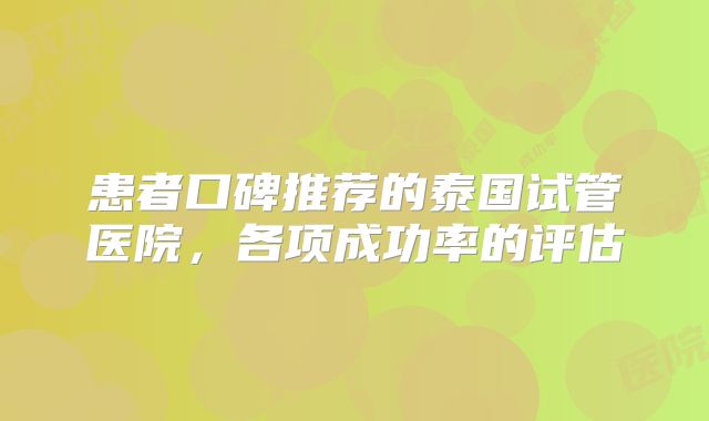 患者口碑推荐的泰国试管医院,各项成功率的评估