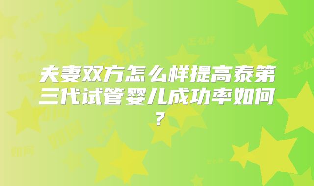 夫妻双方怎么样提高泰第三代试管婴儿成功率如何?