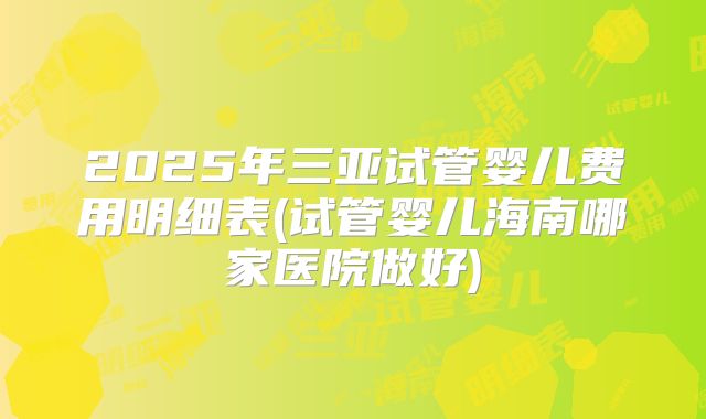 2025年三亚试管婴儿费用明细表(试管婴儿海南哪家医院做好)