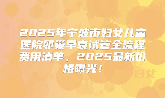2025年宁波市妇女儿童医院卵巢早衰试管全流程费用清单,2025最新价格曝光!