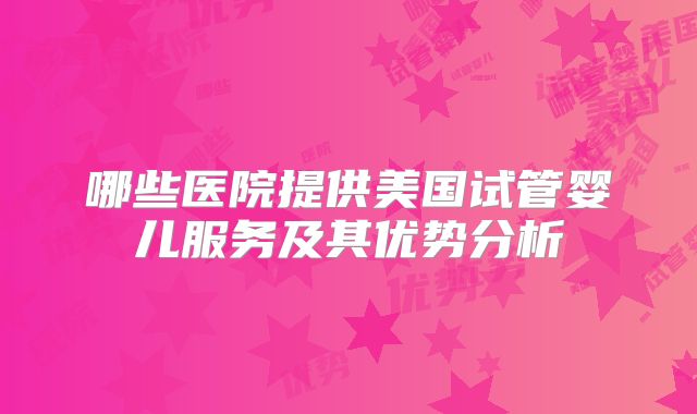 哪些医院提供美国试管婴儿服务及其优势分析