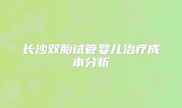 长沙双胎试管婴儿治疗成本分析