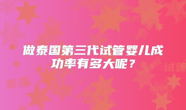 做泰国第三代试管婴儿成功率有多大呢?