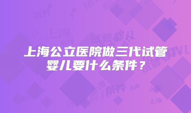上海公立医院做三代试管婴儿要什么条件?
