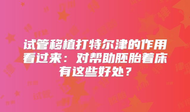 试管移植打特尔津的作用看过来:对帮助胚胎着床有这些好处?