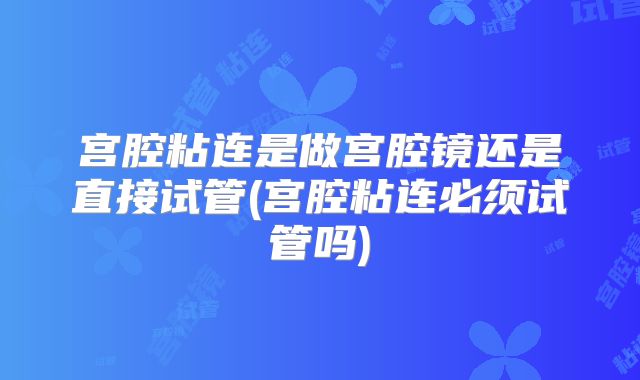 宫腔粘连是做宫腔镜还是直接试管(宫腔粘连必须试管吗)