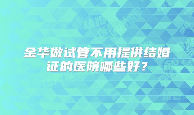 金华做试管不用提供结婚证的医院哪些好?