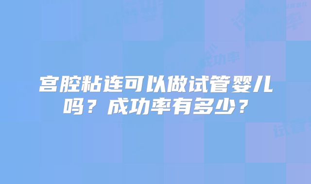 宫腔粘连可以做试管婴儿吗？成功率有多少？