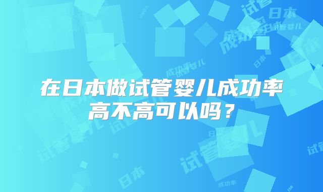 在日本做试管婴儿成功率高不高可以吗？