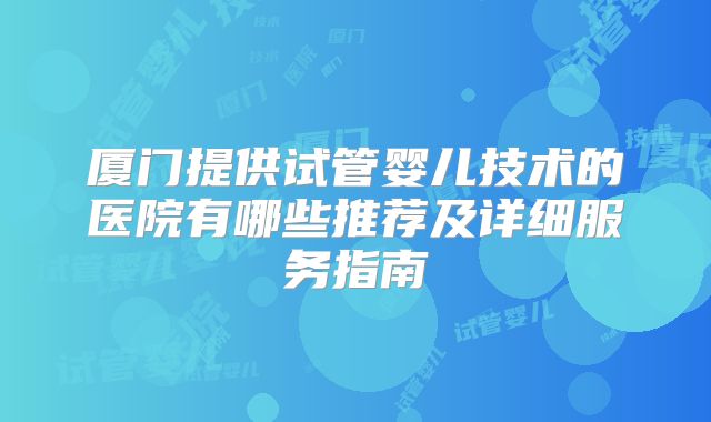 厦门提供试管婴儿技术的医院有哪些推荐及详细服务指南