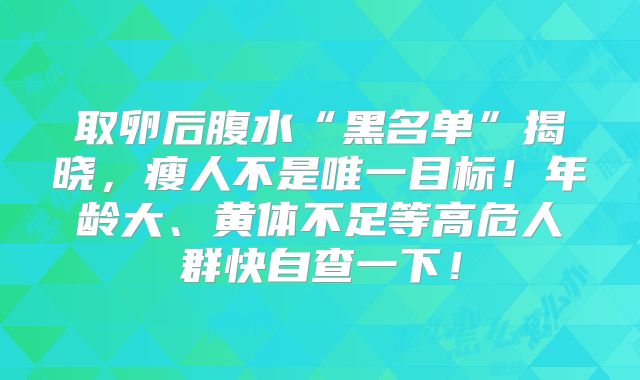 取卵后腹水“黑名单”揭晓,瘦人不是唯一目标!年龄大、黄体不足等高危人群快自查一下!