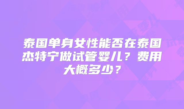 泰国单身女性能否在泰国杰特宁做试管婴儿?费用大概多少?