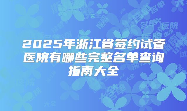 2025年浙江省签约试管医院有哪些完整名单查询指南大全