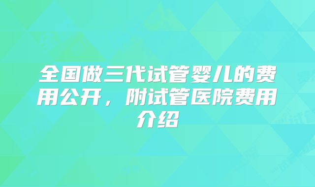 全国做三代试管婴儿的费用公开,附试管医院费用介绍