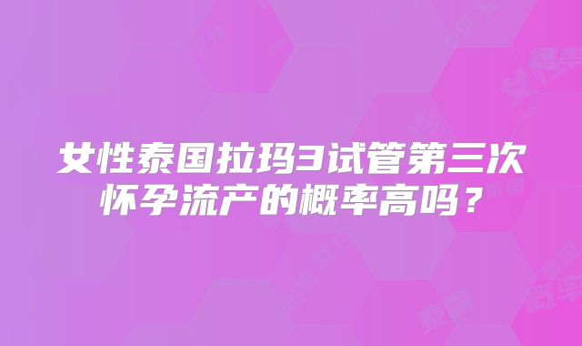女性泰国拉玛3试管第三次怀孕流产的概率高吗？